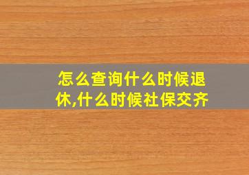 怎么查询什么时候退休,什么时候社保交齐