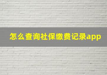 怎么查询社保缴费记录app