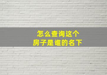 怎么查询这个房子是谁的名下