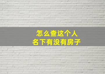 怎么查这个人名下有没有房子