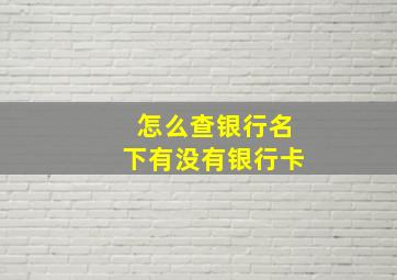 怎么查银行名下有没有银行卡