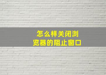 怎么样关闭浏览器的阻止窗口