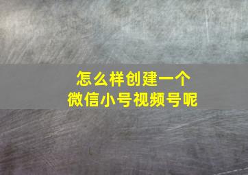 怎么样创建一个微信小号视频号呢