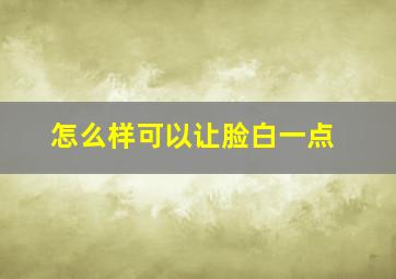 怎么样可以让脸白一点