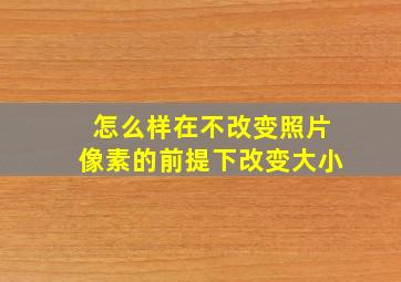 怎么样在不改变照片像素的前提下改变大小