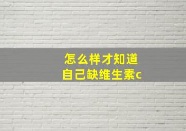 怎么样才知道自己缺维生素c