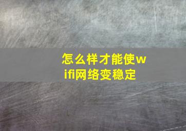 怎么样才能使wifi网络变稳定