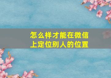 怎么样才能在微信上定位别人的位置