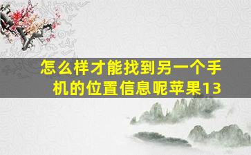 怎么样才能找到另一个手机的位置信息呢苹果13