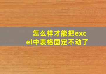 怎么样才能把excel中表格固定不动了