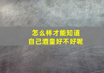 怎么样才能知道自己酒量好不好呢