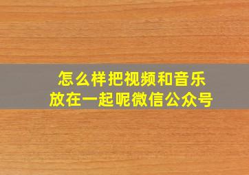 怎么样把视频和音乐放在一起呢微信公众号