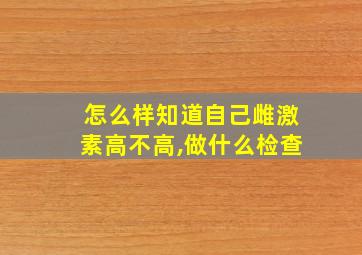 怎么样知道自己雌激素高不高,做什么检查