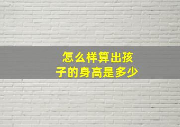 怎么样算出孩子的身高是多少