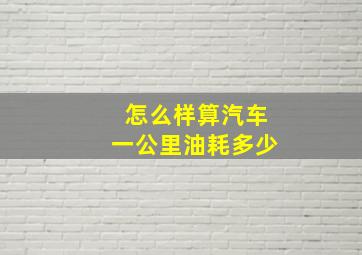 怎么样算汽车一公里油耗多少