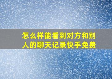 怎么样能看到对方和别人的聊天记录快手免费