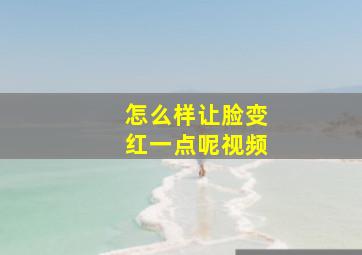 怎么样让脸变红一点呢视频