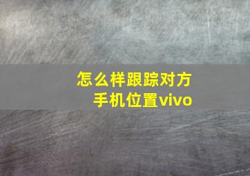 怎么样跟踪对方手机位置vivo