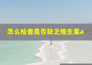 怎么检查是否缺乏维生素a