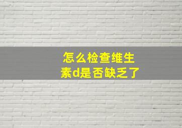 怎么检查维生素d是否缺乏了