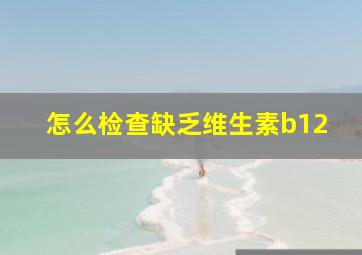 怎么检查缺乏维生素b12