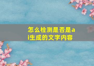 怎么检测是否是ai生成的文字内容