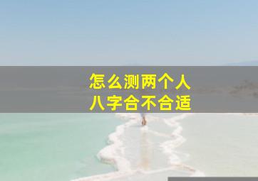 怎么测两个人八字合不合适