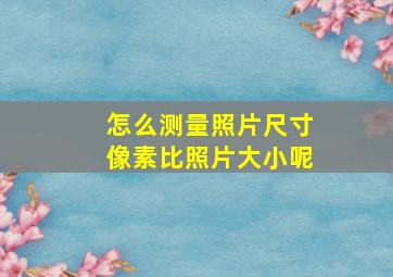 怎么测量照片尺寸像素比照片大小呢