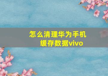 怎么清理华为手机缓存数据vivo