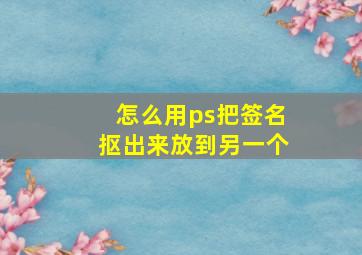 怎么用ps把签名抠出来放到另一个