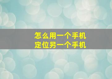 怎么用一个手机定位另一个手机