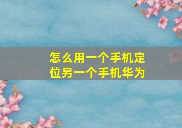 怎么用一个手机定位另一个手机华为