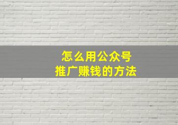 怎么用公众号推广赚钱的方法