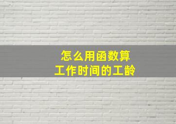 怎么用函数算工作时间的工龄