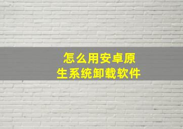 怎么用安卓原生系统卸载软件