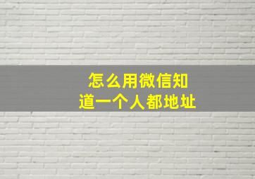 怎么用微信知道一个人都地址