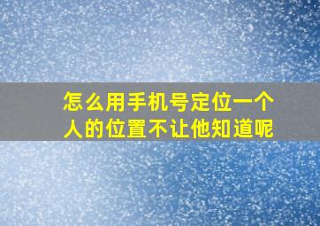 怎么用手机号定位一个人的位置不让他知道呢