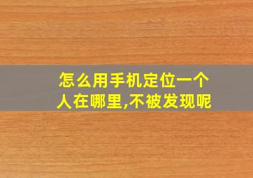 怎么用手机定位一个人在哪里,不被发现呢