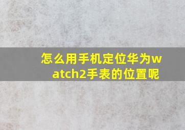 怎么用手机定位华为watch2手表的位置呢