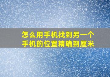 怎么用手机找到另一个手机的位置精确到厘米