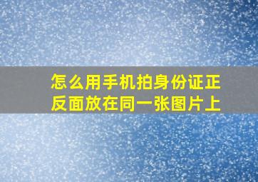 怎么用手机拍身份证正反面放在同一张图片上