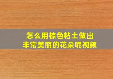 怎么用棕色粘土做出非常美丽的花朵呢视频