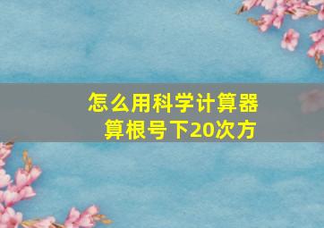 怎么用科学计算器算根号下20次方