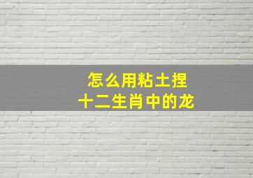 怎么用粘土捏十二生肖中的龙