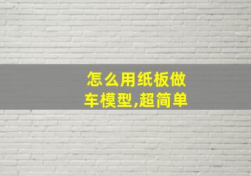 怎么用纸板做车模型,超简单