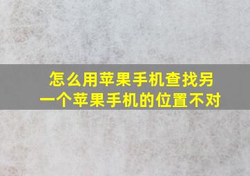 怎么用苹果手机查找另一个苹果手机的位置不对