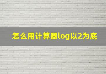 怎么用计算器log以2为底