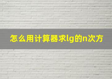 怎么用计算器求lg的n次方