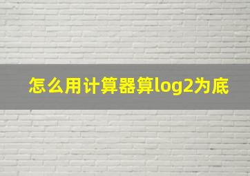 怎么用计算器算log2为底