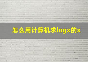 怎么用计算机求logx的x